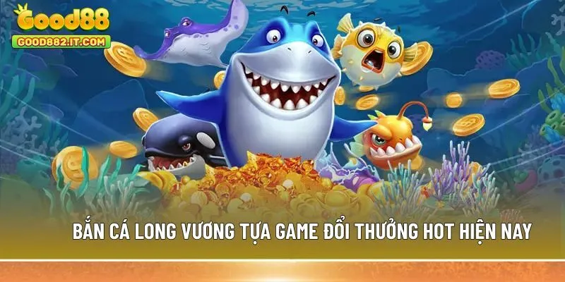Bắn cá Long Vương tựa game đổi thưởng hot hiện nay