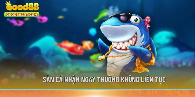 Săn cá nhận ngay thưởng khủng liên tục