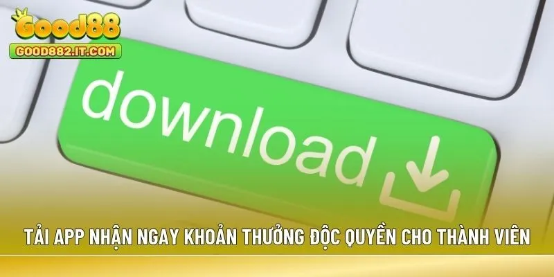 Tải app nhận ngay khoản thưởng độc quyền cho thành viên