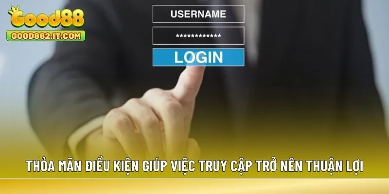 Thỏa mãn điều kiện giúp việc truy cập trở nên thuận lợi